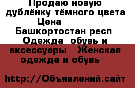 Продаю новую дублёнку тёмного цвета › Цена ­ 17 000 - Башкортостан респ. Одежда, обувь и аксессуары » Женская одежда и обувь   
